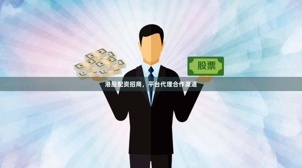 港股配资招商，平台代理合作渠道