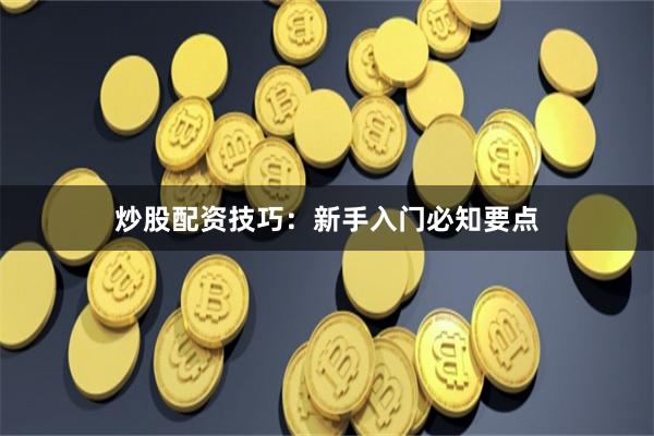 炒股配资技巧：新手入门必知要点