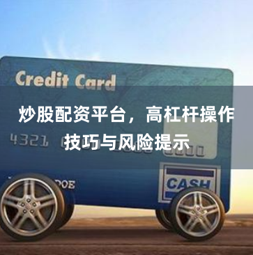 炒股配资平台，高杠杆操作技巧与风险提示