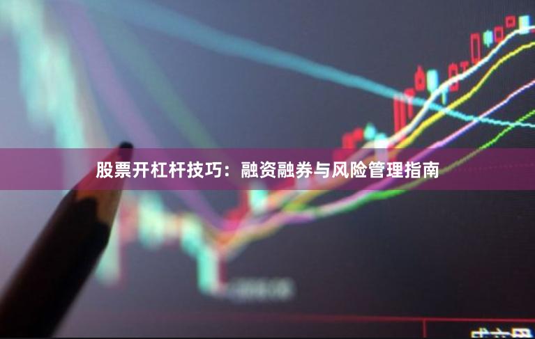 股票开杠杆技巧：融资融券与风险管理指南