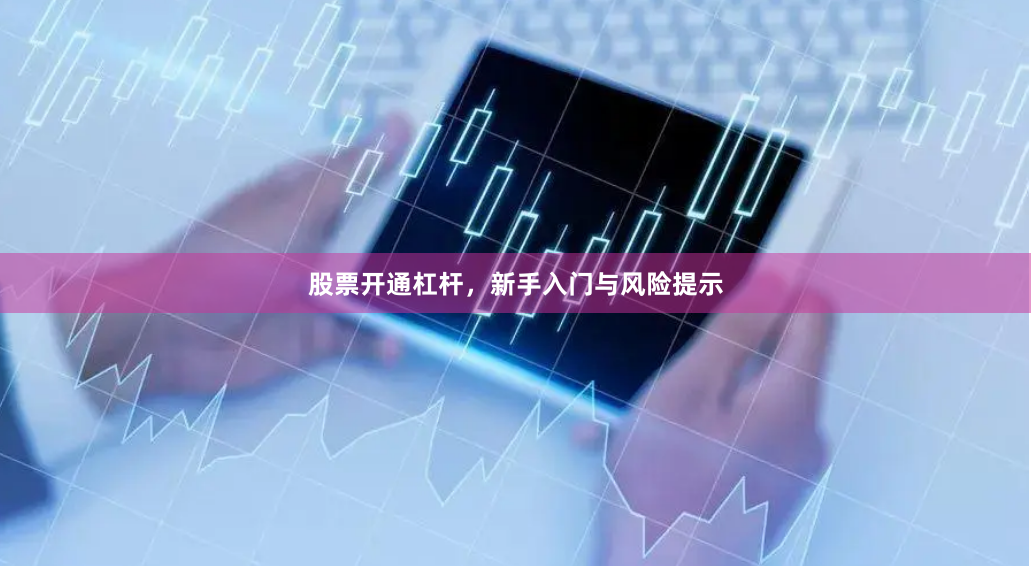 股票开通杠杆，新手入门与风险提示