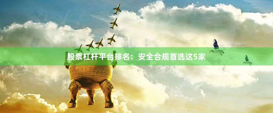 股票杠杆平台排名：安全合规首选这5家