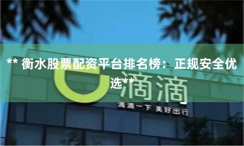 ** 衡水股票配资平台排名榜：正规安全优选**