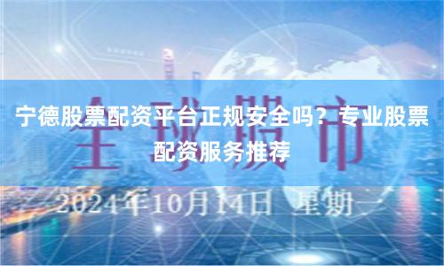 宁德股票配资平台正规安全吗？专业股票配资服务推荐