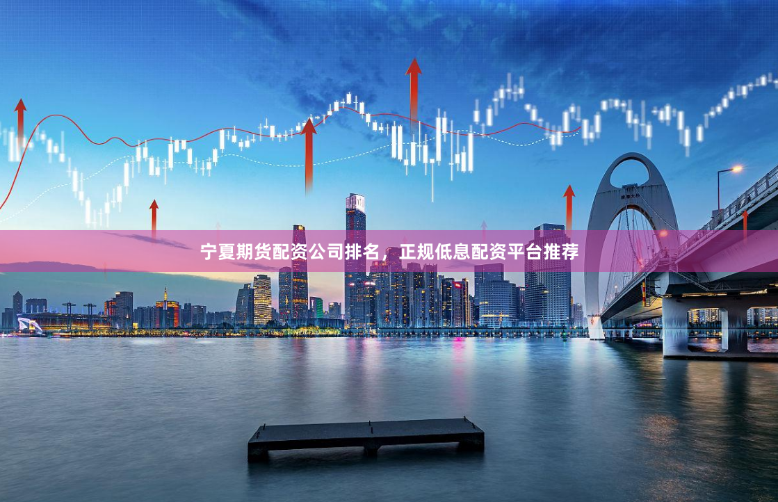 宁夏期货配资公司排名,正规低息配资平台推荐