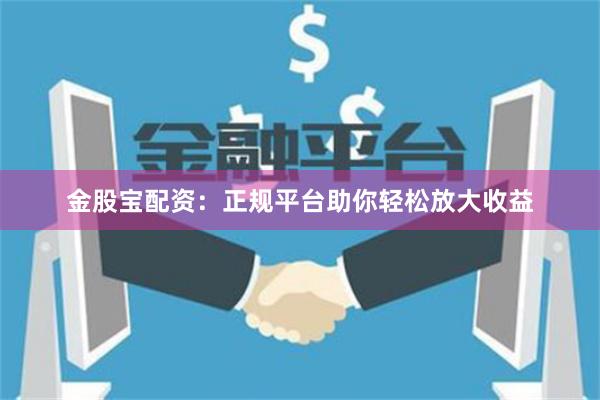 金股宝配资：正规平台助你轻松放大收益